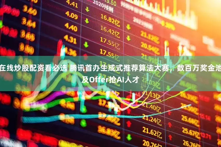 在线炒股配资看必选 腾讯首办生成式推荐算法大赛，数百万奖金池及Offer抢AI人才