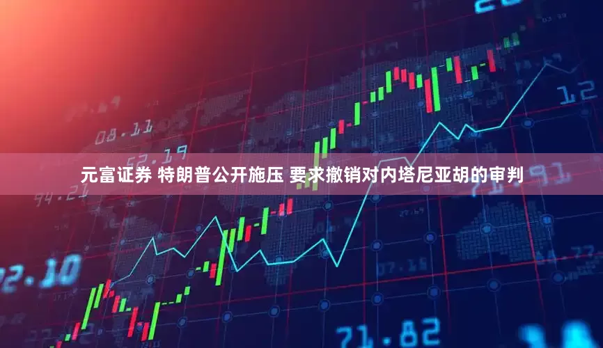 元富证券 特朗普公开施压 要求撤销对内塔尼亚胡的审判