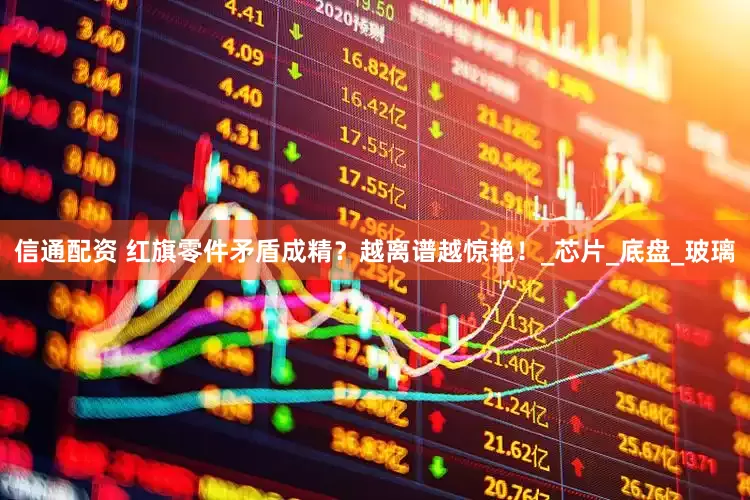 信通配资 红旗零件矛盾成精？越离谱越惊艳！_芯片_底盘_玻璃