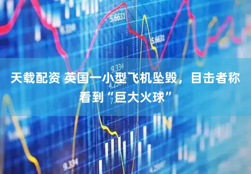 天载配资 英国一小型飞机坠毁，目击者称看到“巨大火球”