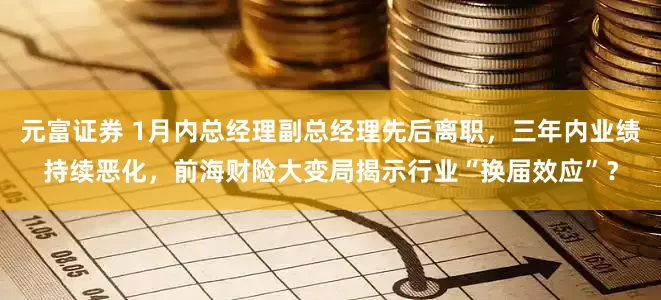 元富证券 1月内总经理副总经理先后离职，三年内业绩持续恶化，前海财险大变局揭示行业“换届效应”？