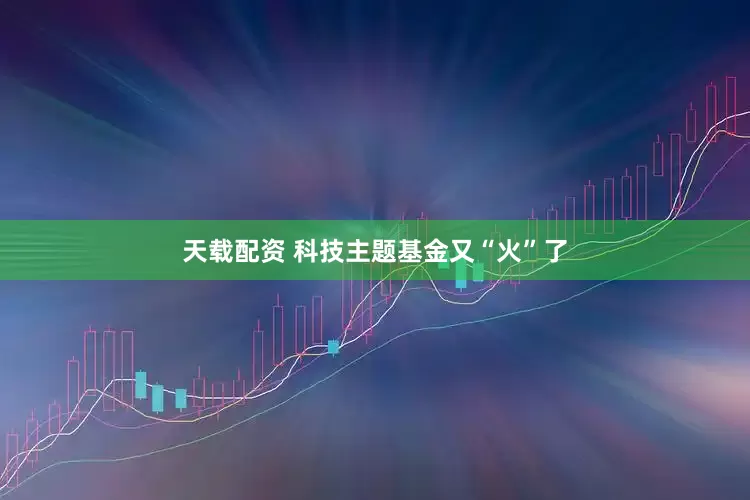 天载配资 科技主题基金又“火”了