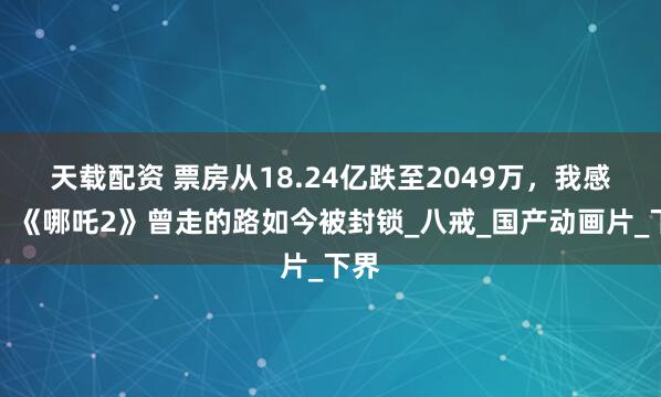 天载配资 票房从18.24亿跌至2049万，我感慨：《哪吒2》曾走的路如今被封锁_八戒_国产动画片_下界