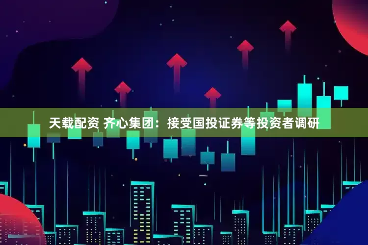 天载配资 齐心集团：接受国投证券等投资者调研