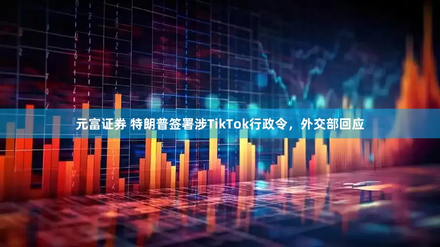 元富证券 特朗普签署涉TikTok行政令，外交部回应