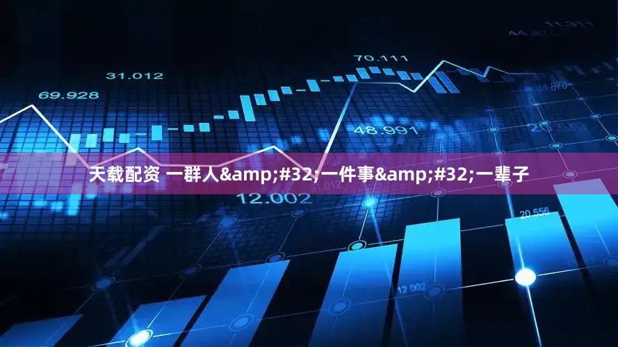 天载配资 一群人 一件事 一辈子