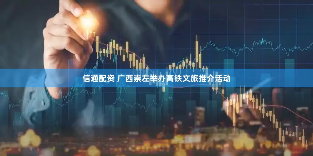 信通配资 广西崇左举办高铁文旅推介活动