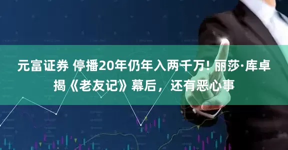 元富证券 停播20年仍年入两千万! 丽莎·库卓揭《老友记》幕后，还有恶心事