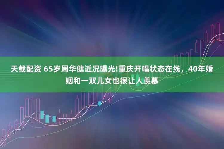 天载配资 65岁周华健近况曝光!重庆开唱状态在线，40年婚姻和一双儿女也很让人羡慕