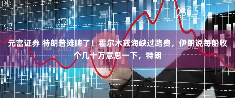元富证券 特朗普摊牌了！霍尔木兹海峡过路费，伊朗说每船收个几十万意思一下，特朗