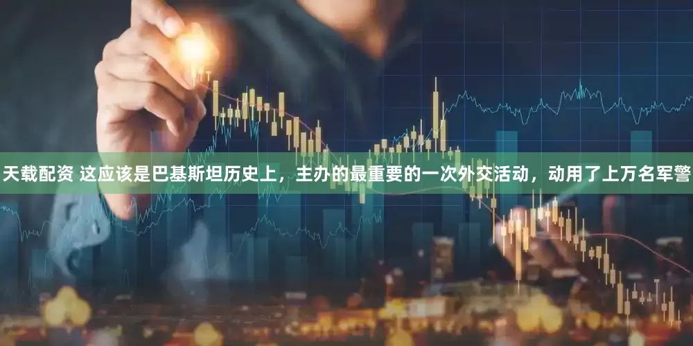 天载配资 这应该是巴基斯坦历史上，主办的最重要的一次外交活动，动用了上万名军警