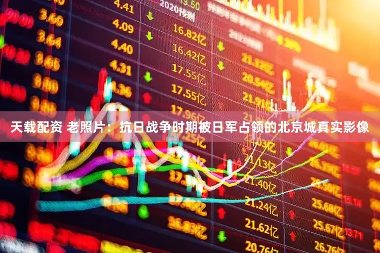天载配资 老照片：抗日战争时期被日军占领的北京城真实影像